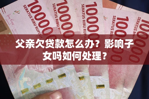 北京父亲欠贷款怎么办？影响子女吗如何处理？