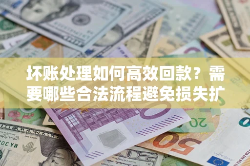 北京坏账处理如何高效回款？需要哪些合法流程避免损失扩大？