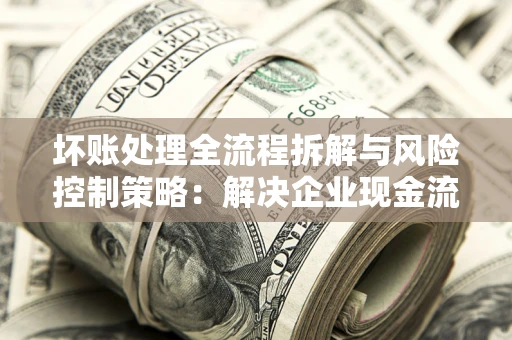北京坏账处理全流程拆解与风险控制策略：解决企业现金流顽疾的实战指南