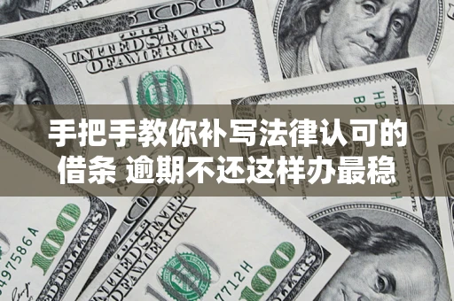 北京手把手教你补写法律认可的借条 逾期不还这样办最稳妥