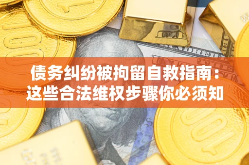 北京债务纠纷被拘留自救指南：这些合法维权步骤你必须知道！