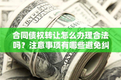 北京合同债权转让怎么办理合法吗？注意事项有哪些避免纠纷？