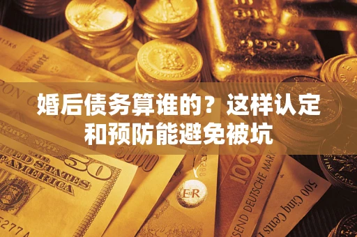 北京婚后债务算谁的？这样认定和预防能避免被坑