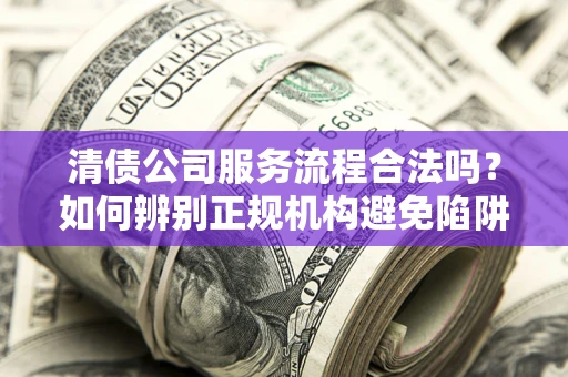 北京清债公司服务流程合法吗？如何辨别正规机构避免陷阱？