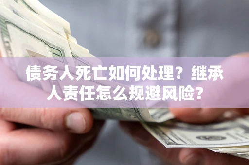 北京债务人死亡如何处理?继承人责任怎么规避风险? 北京债务人死亡如何处理?继承人责任怎么规避风险?