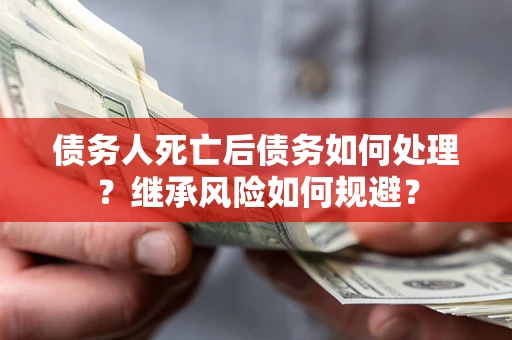 北京债务人死亡后债务如何处理？继承风险如何规避？