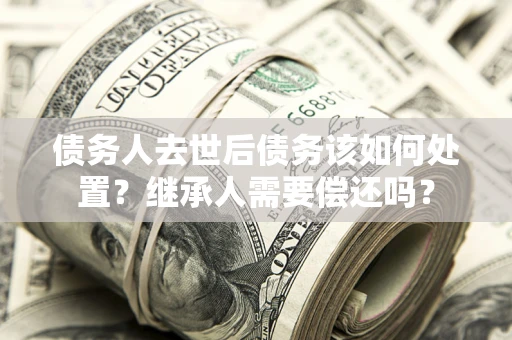 北京债务人去世后债务该如何处置？继承人需要偿还吗？