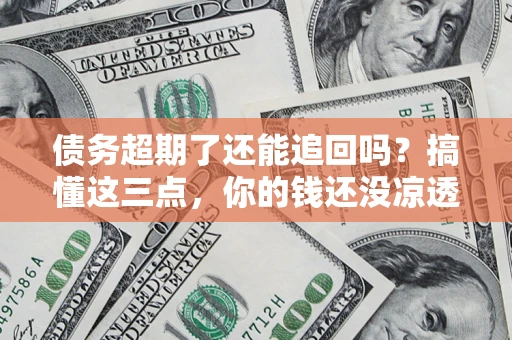 北京债务超期了还能追回吗？搞懂这三点，你的钱还没凉透