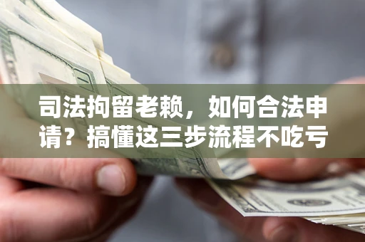 北京司法拘留老赖，如何合法申请？搞懂这三步流程不吃亏！