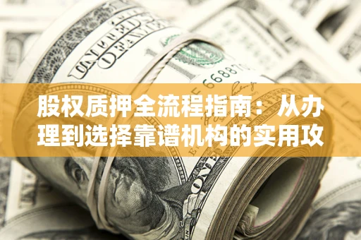 北京股权质押全流程指南：从办理到选择靠谱机构的实用攻略