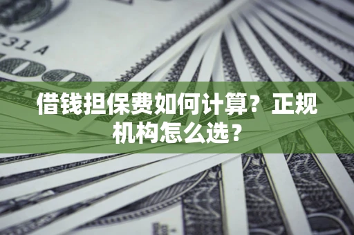 北京借钱担保费如何计算？正规机构怎么选？