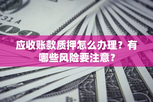 北京应收账款质押怎么办理？有哪些风险要注意？