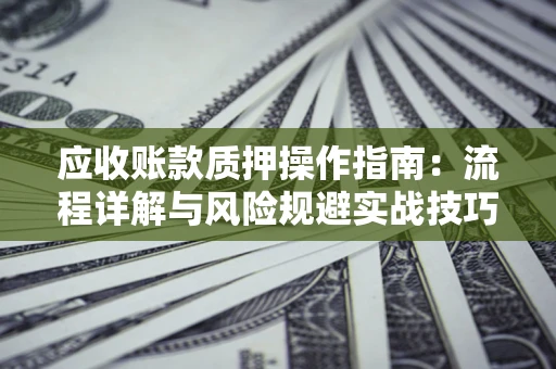 北京应收账款质押操作指南:流程详解与风险规避实战技巧 北京应收账款质押操作指南:流程详解与风险规避实战技巧