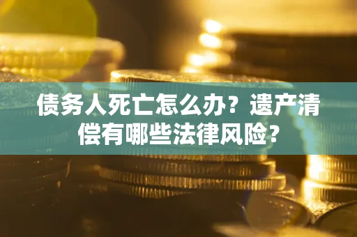 北京债务人死亡怎么办？遗产清偿有哪些法律风险？