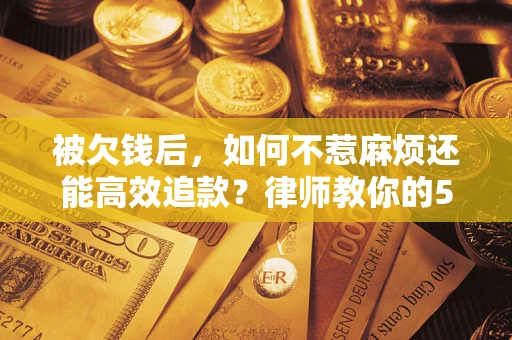 北京被欠钱后，如何不惹麻烦还能高效追款？律师教你的5步合法讨债法