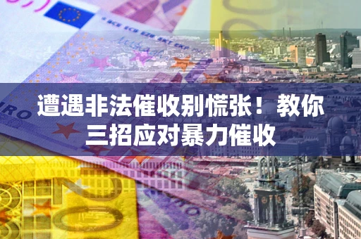 北京遭遇非法催收别慌张！教你三招应对暴力催收