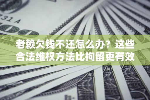 北京老赖欠钱不还怎么办？这些合法维权方法比拘留更有效