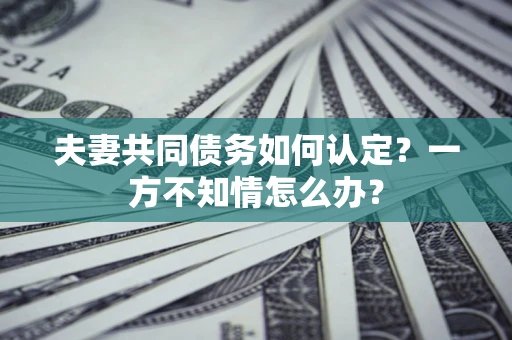 北京夫妻共同债务如何认定？一方不知情怎么办？