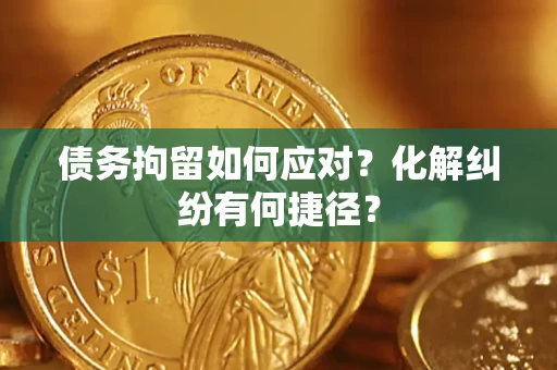 北京债务拘留如何应对？化解纠纷有何捷径？