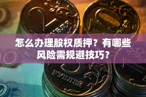 北京怎么办理股权质押？有哪些风险需规避技巧？