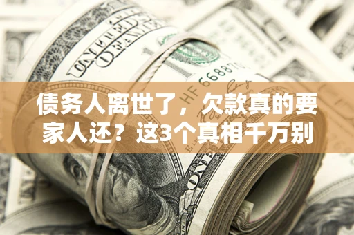 北京债务人离世了，欠款真的要家人还？这3个真相千万别弄错