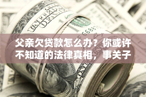 北京父亲欠贷款怎么办？你或许不知道的法律真相，事关子女未来