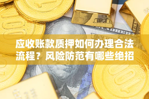 北京应收账款质押如何办理合法流程？风险防范有哪些绝招？