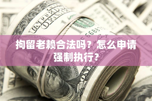 北京拘留老赖合法吗？怎么申请强制执行？