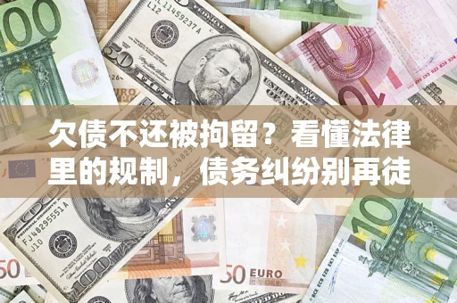 北京欠债不还被拘留？看懂法律里的规制，债务纠纷别再徒劳奔波