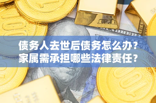 北京债务人去世后债务怎么办？家属需承担哪些法律责任？