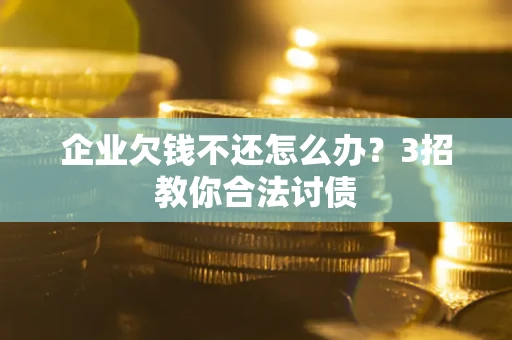 北京企业欠钱不还怎么办？3招教你合法讨债