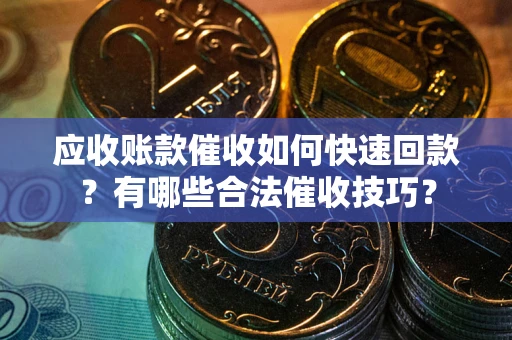 北京应收账款催收如何快速回款？有哪些合法催收技巧？