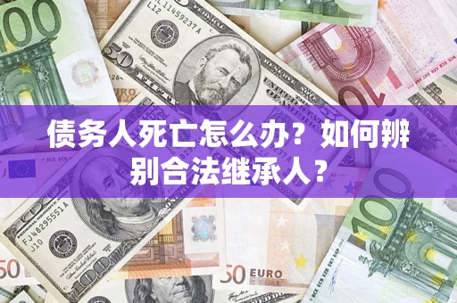 北京债务人死亡怎么办？如何辨别合法继承人？