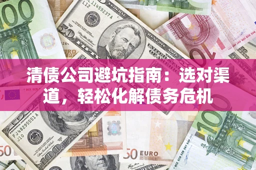 北京清债公司避坑指南：选对渠道，轻松化解债务危机