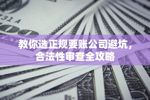 北京教你选正规要账公司避坑，合法性审查全攻略