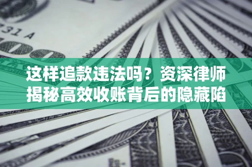 北京这样追款违法吗？资深律师揭秘高效收账背后的隐藏陷阱