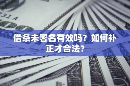 北京借条未署名有效吗？如何补正才合法？