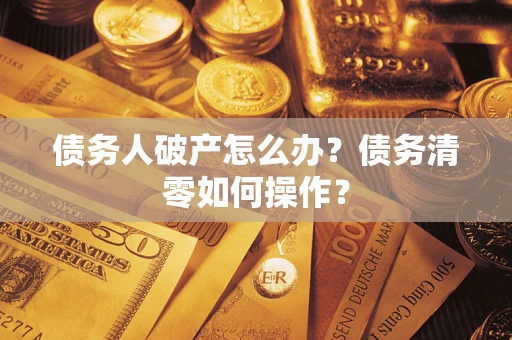 北京债务人破产怎么办？债务清零如何操作？
