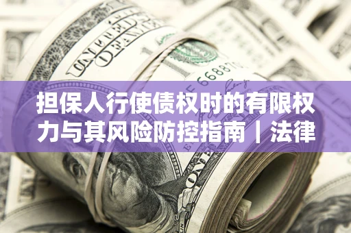 北京担保人行使债权时的有限权力与其风险防控指南｜法律实务解析