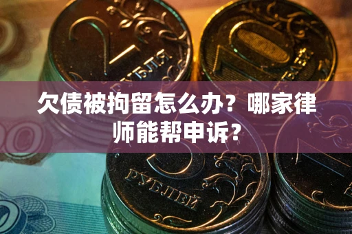 北京欠债被拘留怎么办？哪家律师能帮申诉？