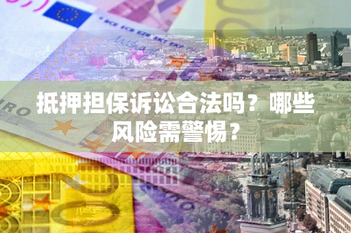 北京抵押担保诉讼合法吗？哪些风险需警惕？