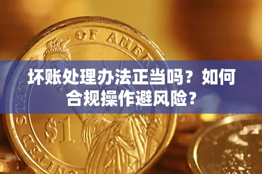 北京坏账处理办法正当吗？如何合规操作避风险？