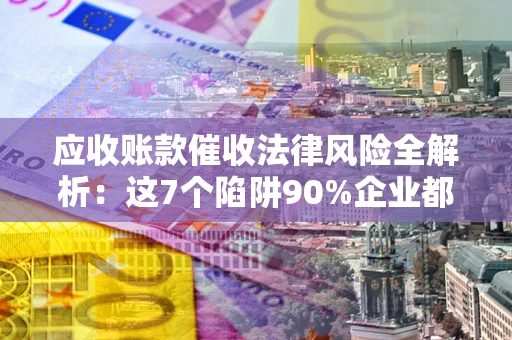 北京应收账款催收法律风险全解析：这7个陷阱90%企业都踩过（含合规应对指南）
