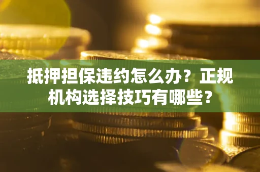 北京抵押担保违约怎么办？正规机构选择技巧有哪些？