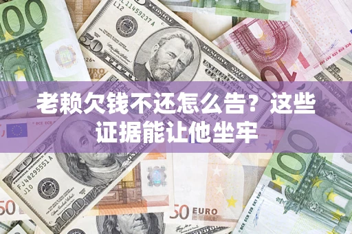 北京老赖欠钱不还怎么告？这些证据能让他坐牢