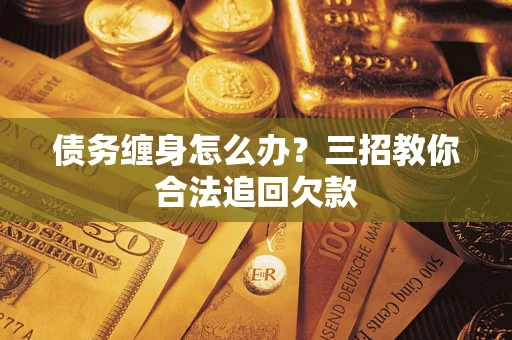 北京债务缠身怎么办？三招教你合法追回欠款