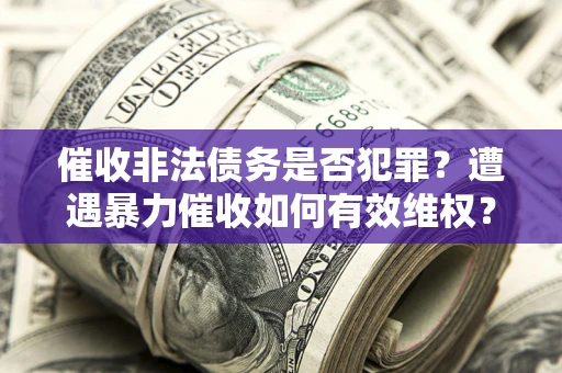 北京催收非法债务是否犯罪？遭遇暴力催收如何有效维权？