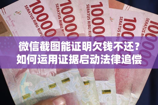 北京微信截图能证明欠钱不还？如何运用证据启动法律追偿程序？