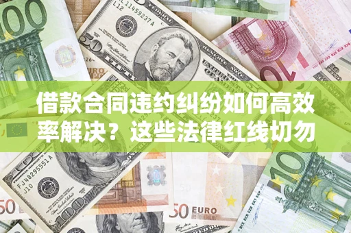 北京借款合同违约纠纷如何高效率解决？这些法律红线切勿触碰