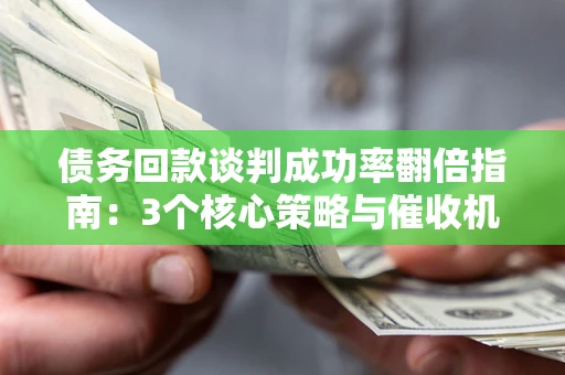 北京债务回款谈判成功率翻倍指南：3个核心策略与催收机构避坑法则